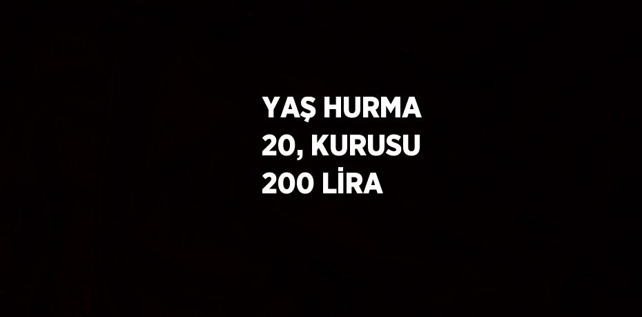 YAŞ HURMA 20, KURUSU 200 LİRA