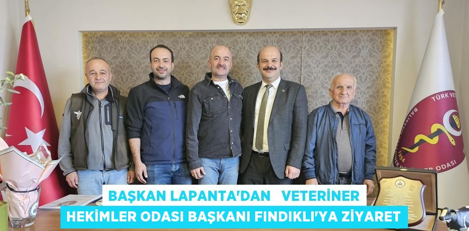 BAŞKAN LAPANTA'DAN   VETERİNER HEKİMLER ODASI BAŞKANI FINDIKLI'YA ZİYARET