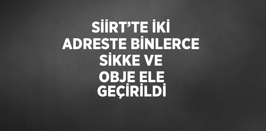 SİİRT’TE İKİ ADRESTE BİNLERCE SİKKE VE OBJE ELE GEÇİRİLDİ