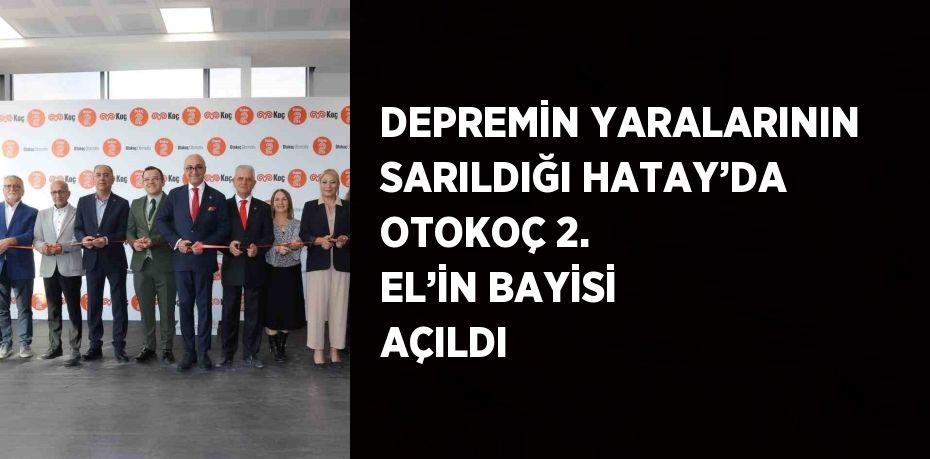 DEPREMİN YARALARININ SARILDIĞI HATAY’DA OTOKOÇ 2. EL’İN BAYİSİ AÇILDI