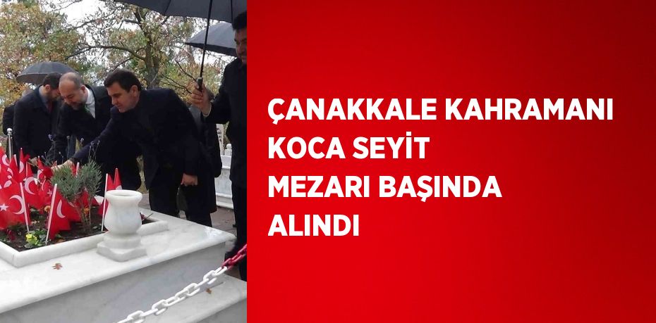 ÇANAKKALE KAHRAMANI KOCA SEYİT MEZARI BAŞINDA ALINDI