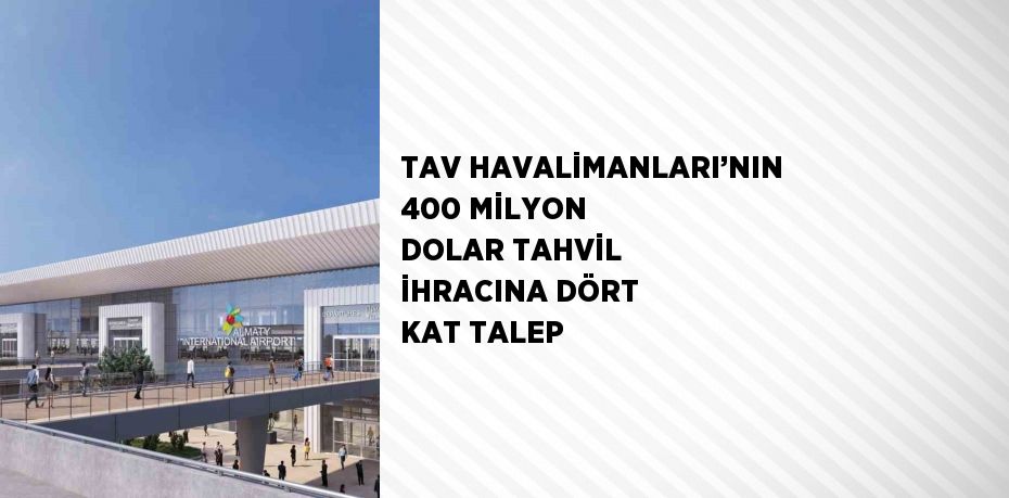TAV HAVALİMANLARI’NIN 400 MİLYON DOLAR TAHVİL İHRACINA DÖRT KAT TALEP