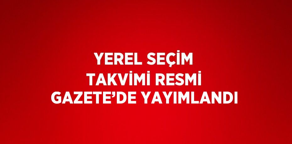 YEREL SEÇİM TAKVİMİ RESMİ GAZETE’DE YAYIMLANDI