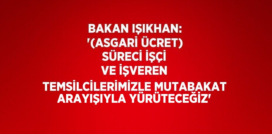 BAKAN IŞIKHAN: '(ASGARİ ÜCRET) SÜRECİ İŞÇİ VE İŞVEREN TEMSİLCİLERİMİZLE MUTABAKAT ARAYIŞIYLA YÜRÜTECEĞİZ'