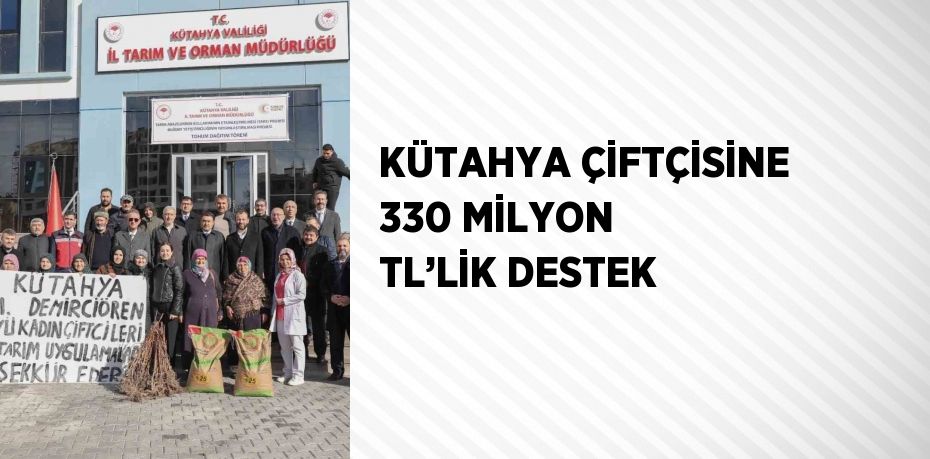 KÜTAHYA ÇİFTÇİSİNE 330 MİLYON TL’LİK DESTEK