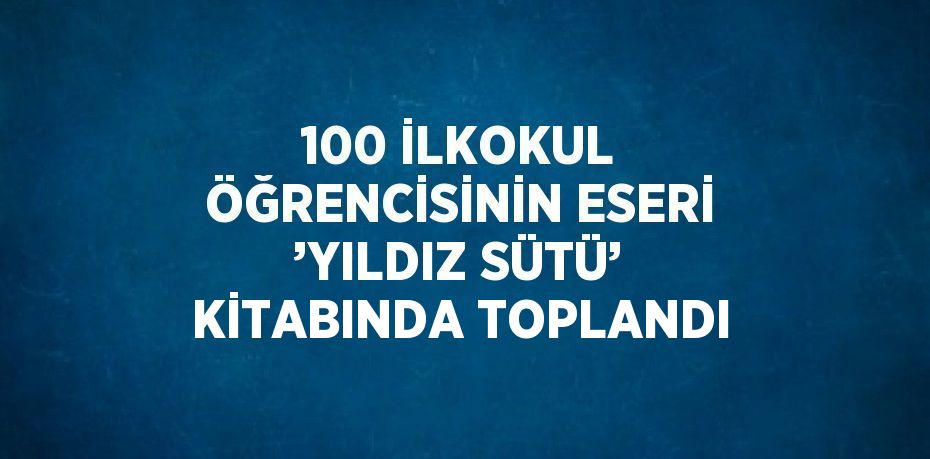 100 İLKOKUL ÖĞRENCİSİNİN ESERİ ’YILDIZ SÜTÜ’ KİTABINDA TOPLANDI