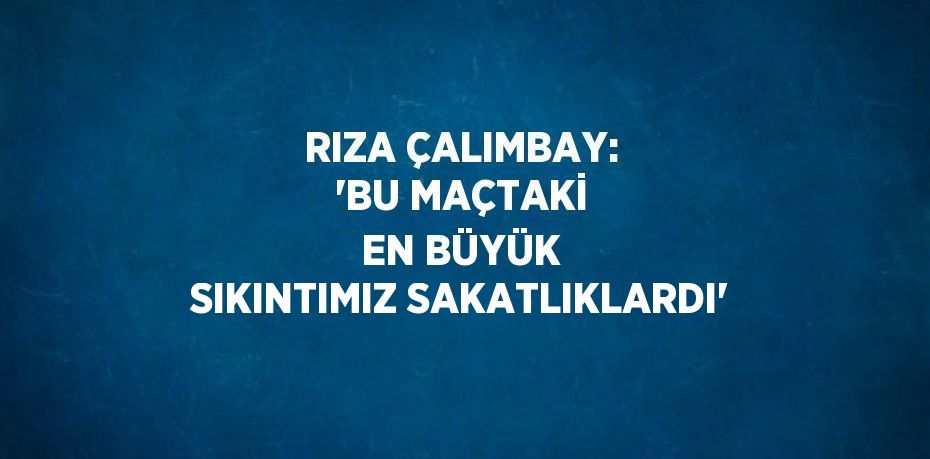 RIZA ÇALIMBAY: 'BU MAÇTAKİ EN BÜYÜK SIKINTIMIZ SAKATLIKLARDI'