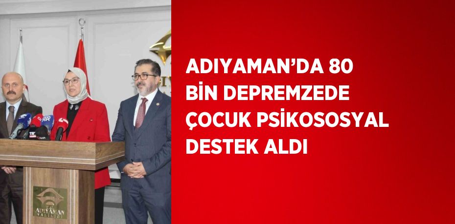 ADIYAMAN’DA 80 BİN DEPREMZEDE ÇOCUK PSİKOSOSYAL DESTEK ALDI