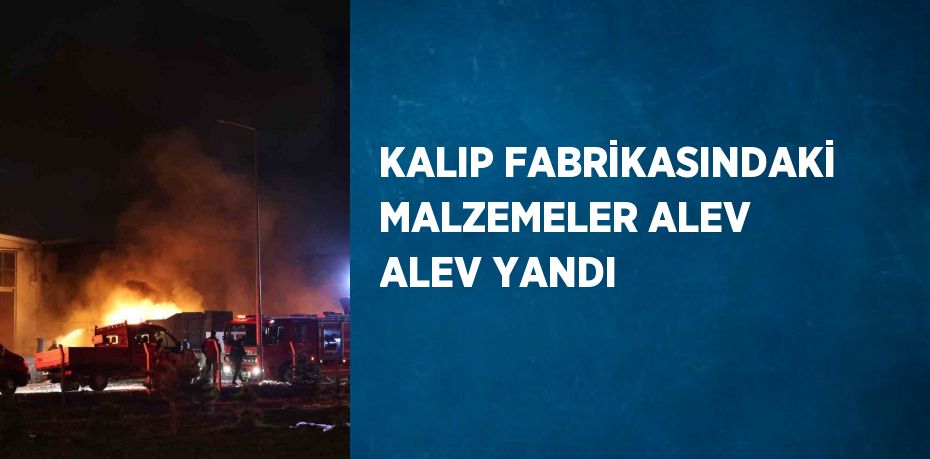 KALIP FABRİKASINDAKİ MALZEMELER ALEV ALEV YANDI