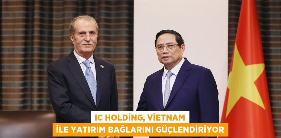 IC HOLDİNG, VİETNAM İLE YATIRIM BAĞLARINI GÜÇLENDİRİYOR