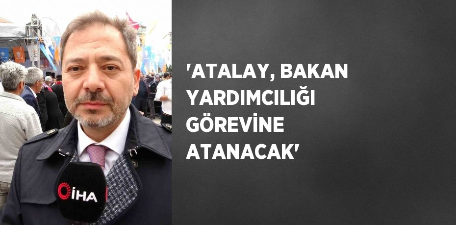 'ATALAY, BAKAN YARDIMCILIĞI GÖREVİNE ATANACAK'