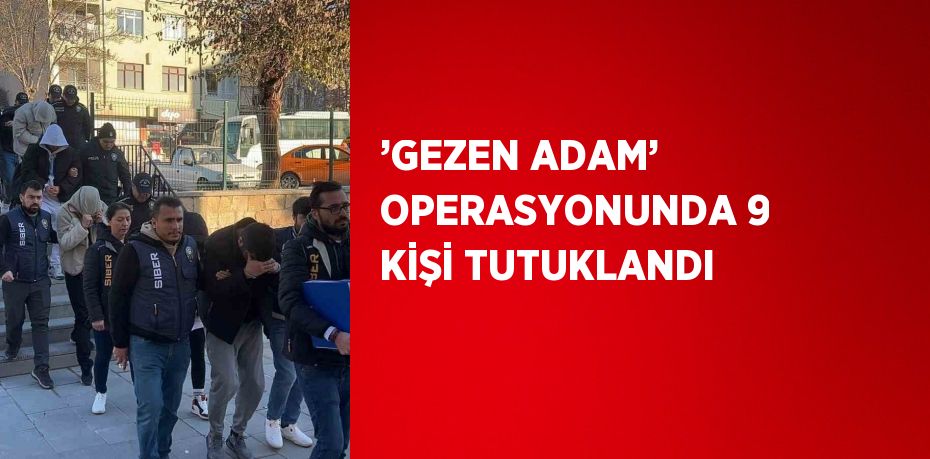 ’GEZEN ADAM’ OPERASYONUNDA 9 KİŞİ TUTUKLANDI