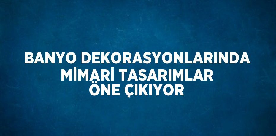 BANYO DEKORASYONLARINDA MİMARİ TASARIMLAR ÖNE ÇIKIYOR