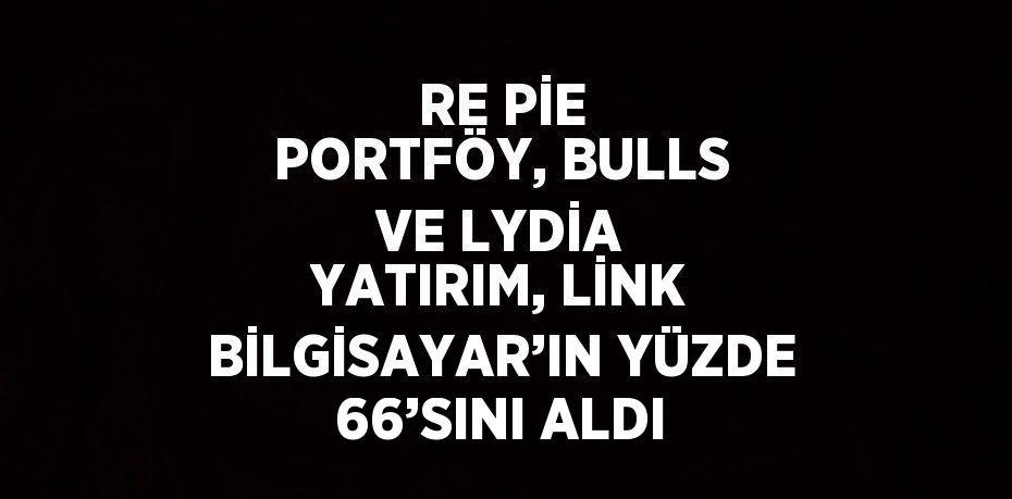 RE PİE PORTFÖY, BULLS VE LYDİA YATIRIM, LİNK BİLGİSAYAR’IN YÜZDE 66’SINI ALDI