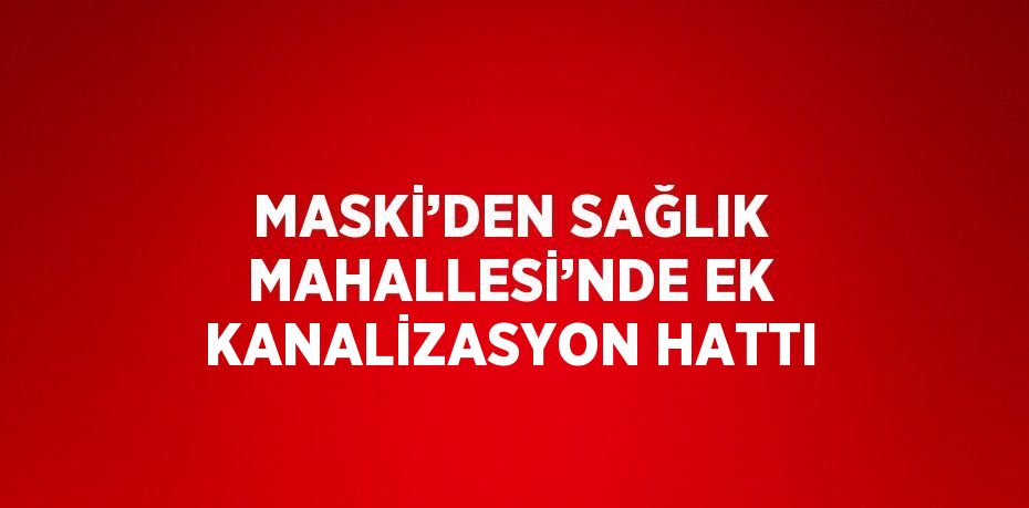 MASKİ’DEN SAĞLIK MAHALLESİ’NDE EK KANALİZASYON HATTI