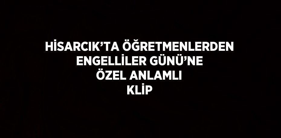 HİSARCIK’TA ÖĞRETMENLERDEN ENGELLİLER GÜNÜ’NE ÖZEL ANLAMLI KLİP