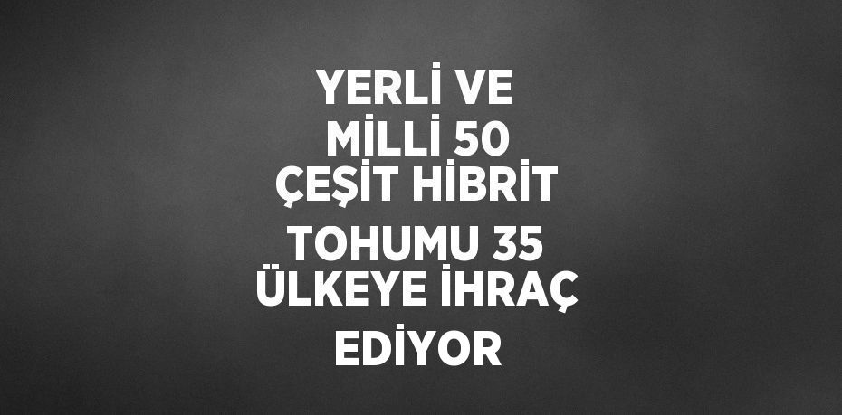 YERLİ VE MİLLİ 50 ÇEŞİT HİBRİT TOHUMU 35 ÜLKEYE İHRAÇ EDİYOR