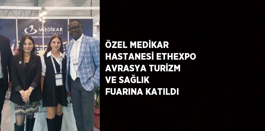 ÖZEL MEDİKAR HASTANESİ ETHEXPO AVRASYA TURİZM VE SAĞLIK FUARINA KATILDI