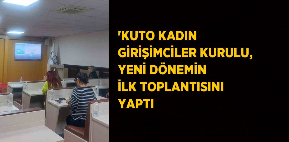 'KUTO KADIN GİRİŞİMCİLER KURULU, YENİ DÖNEMİN İLK TOPLANTISINI YAPTI