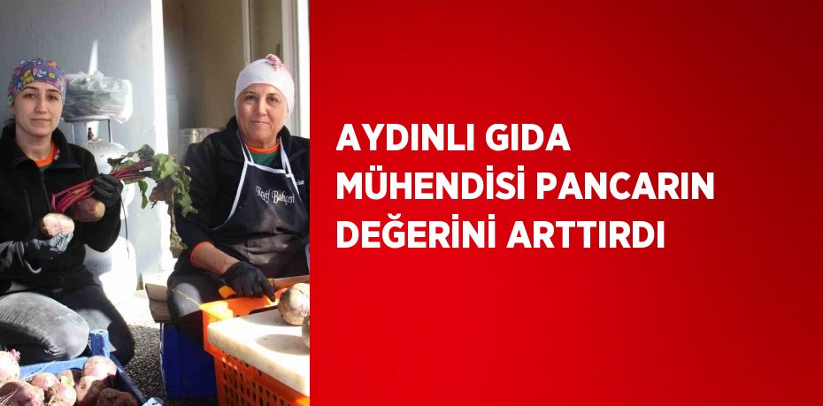 AYDINLI GIDA MÜHENDİSİ PANCARIN DEĞERİNİ ARTTIRDI