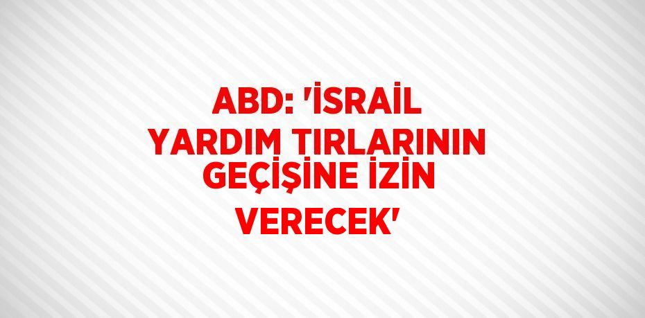 ABD: 'İSRAİL YARDIM TIRLARININ GEÇİŞİNE İZİN VERECEK'