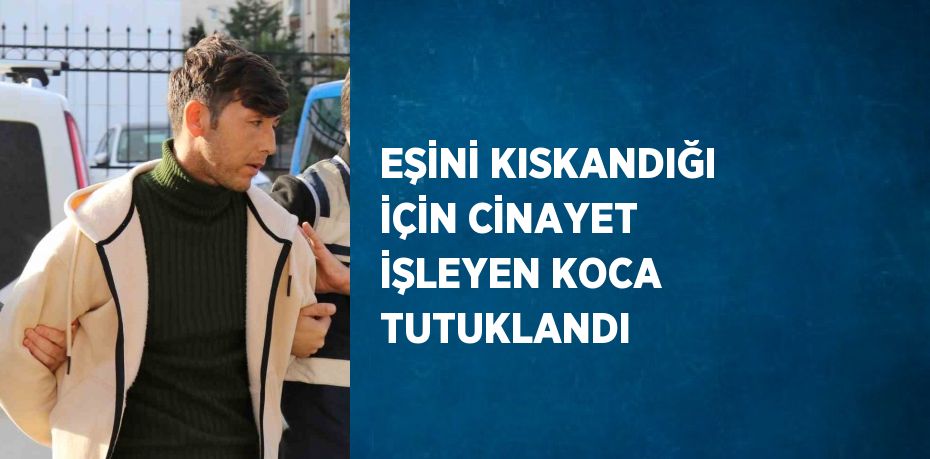 EŞİNİ KISKANDIĞI İÇİN CİNAYET İŞLEYEN KOCA TUTUKLANDI