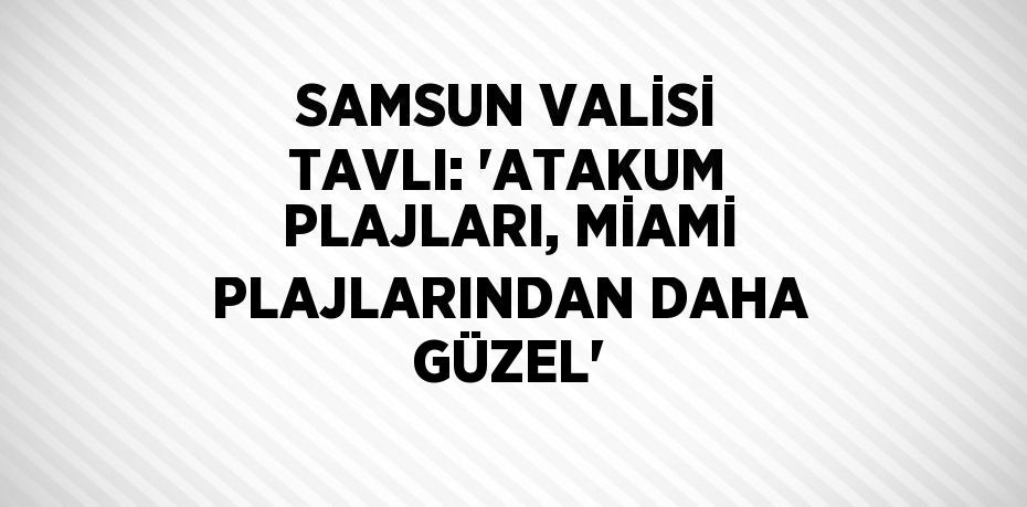 SAMSUN VALİSİ TAVLI: 'ATAKUM PLAJLARI, MİAMİ PLAJLARINDAN DAHA GÜZEL'