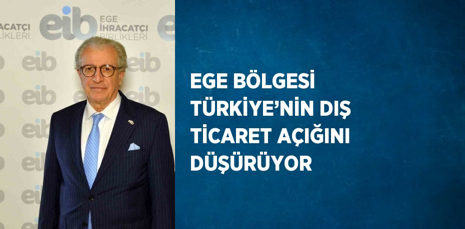 EGE BÖLGESİ TÜRKİYE’NİN DIŞ TİCARET AÇIĞINI DÜŞÜRÜYOR