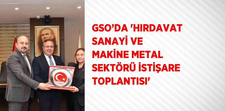 GSO’DA 'HIRDAVAT SANAYİ VE MAKİNE METAL SEKTÖRÜ İSTİŞARE TOPLANTISI'