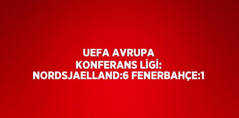 UEFA AVRUPA KONFERANS LİGİ: NORDSJAELLAND:6 FENERBAHÇE:1