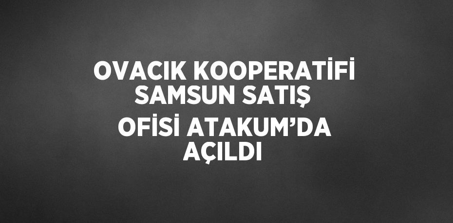 OVACIK KOOPERATİFİ SAMSUN SATIŞ OFİSİ ATAKUM’DA AÇILDI