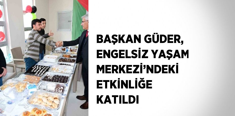 BAŞKAN GÜDER, ENGELSİZ YAŞAM MERKEZİ’NDEKİ ETKİNLİĞE KATILDI