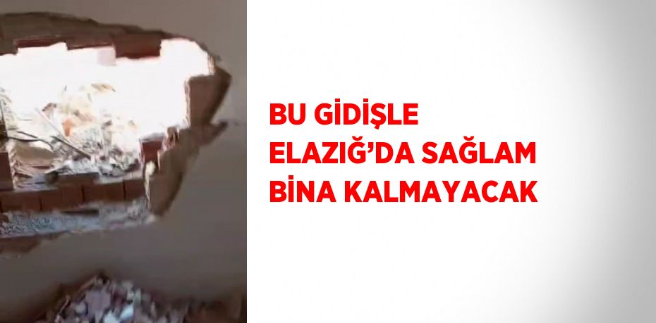 BU GİDİŞLE ELAZIĞ’DA SAĞLAM BİNA KALMAYACAK