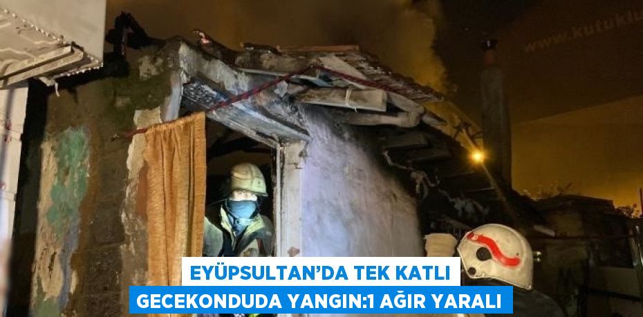 EYÜPSULTAN’DA TEK KATLI GECEKONDUDA YANGIN:1 AĞIR YARALI