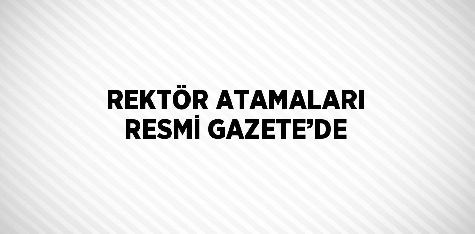 REKTÖR ATAMALARI RESMİ GAZETE’DE