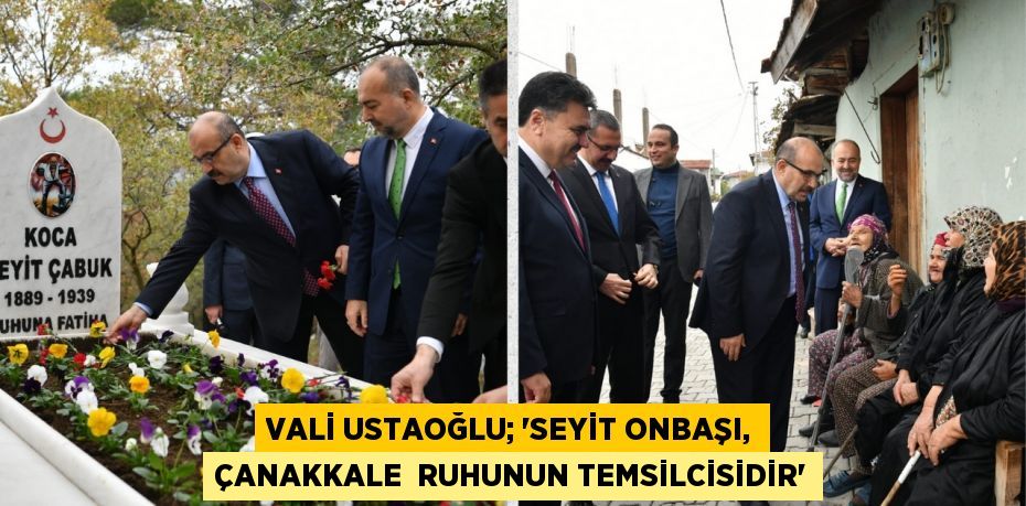 VALİ USTAOĞLU; “SEYİT ONBAŞI, ÇANAKKALE  RUHUNUN TEMSİLCİSİDİR”