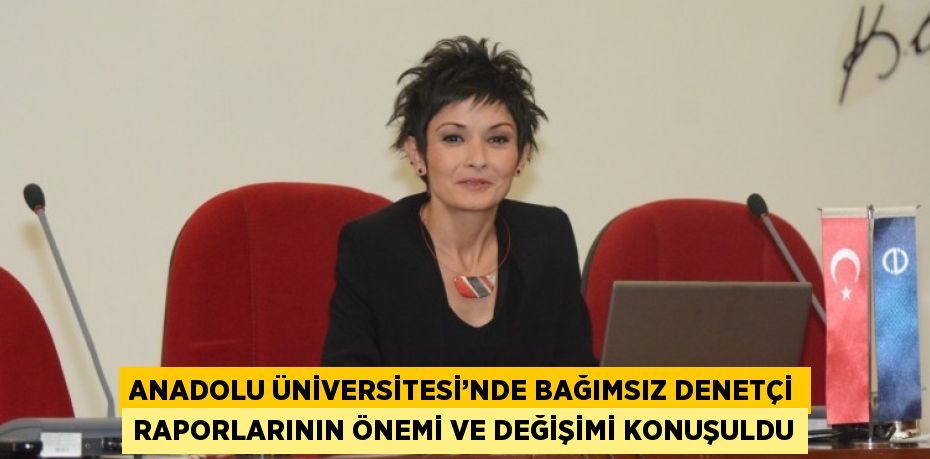 ANADOLU ÜNİVERSİTESİ’NDE BAĞIMSIZ DENETÇİ RAPORLARININ ÖNEMİ VE DEĞİŞİMİ KONUŞULDU