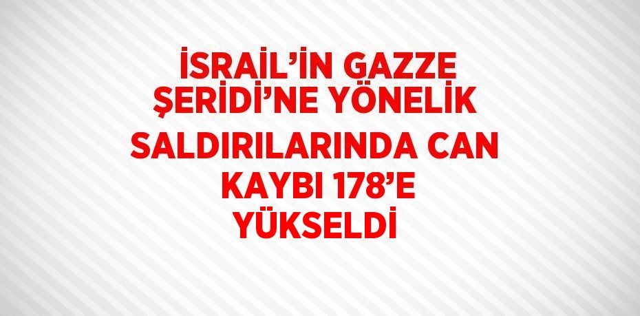 İSRAİL’İN GAZZE ŞERİDİ’NE YÖNELİK SALDIRILARINDA CAN KAYBI 178’E YÜKSELDİ