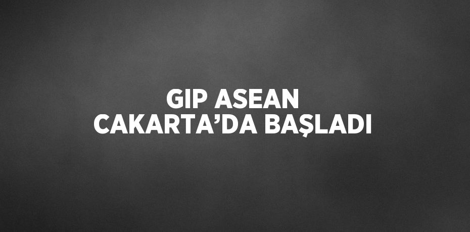 GIP ASEAN CAKARTA’DA BAŞLADI