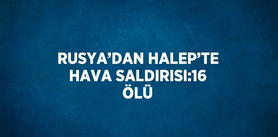 RUSYA’DAN HALEP’TE HAVA SALDIRISI:16 ÖLÜ