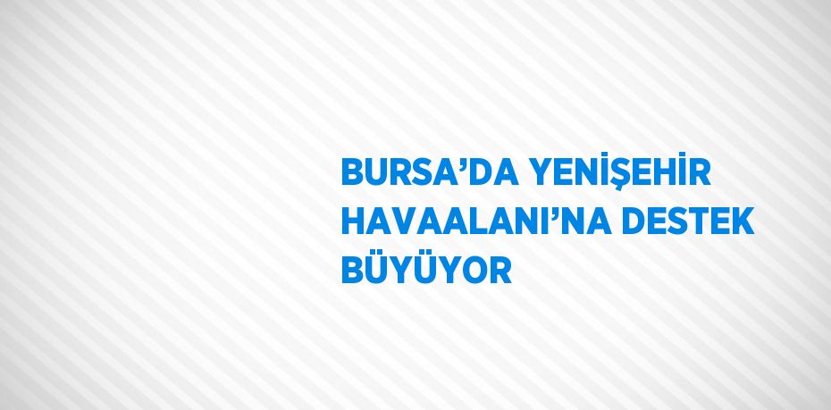 BURSA’DA YENİŞEHİR HAVAALANI’NA DESTEK BÜYÜYOR