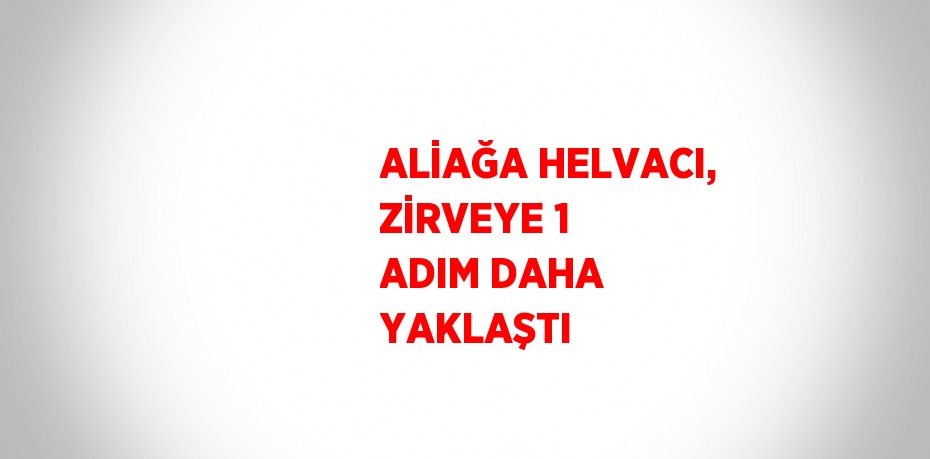 ALİAĞA HELVACI, ZİRVEYE 1 ADIM DAHA YAKLAŞTI