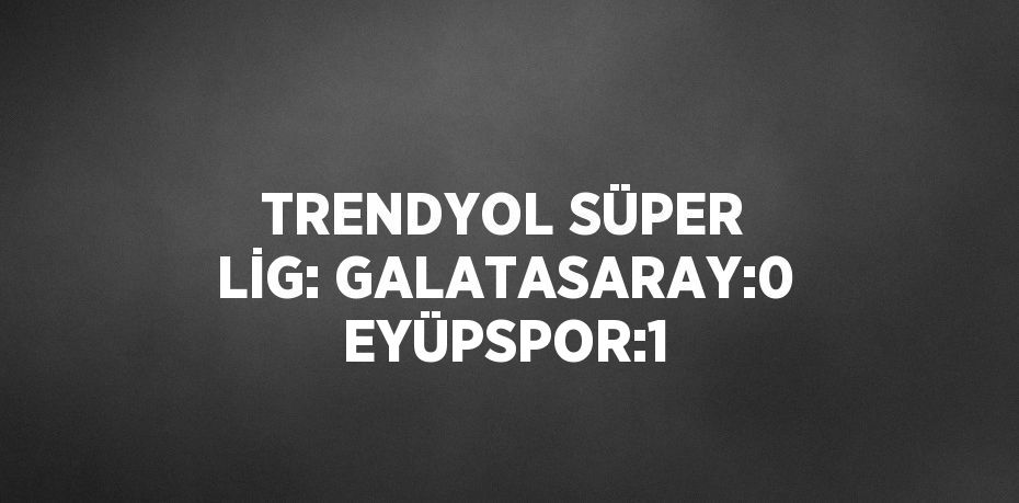 TRENDYOL SÜPER LİG: GALATASARAY:0 EYÜPSPOR:1