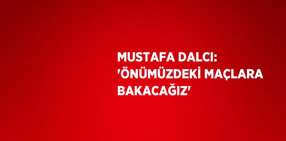 MUSTAFA DALCI: 'ÖNÜMÜZDEKİ MAÇLARA BAKACAĞIZ'