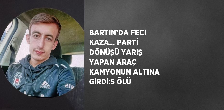 BARTIN’DA FECİ KAZA... PARTİ DÖNÜŞÜ YARIŞ YAPAN ARAÇ KAMYONUN ALTINA GİRDİ:5 ÖLÜ