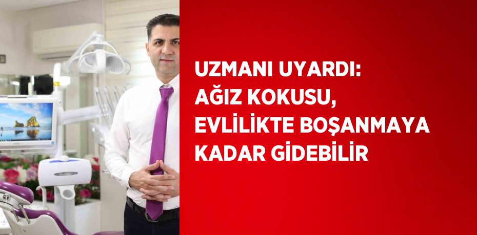 UZMANI UYARDI: AĞIZ KOKUSU, EVLİLİKTE BOŞANMAYA KADAR GİDEBİLİR