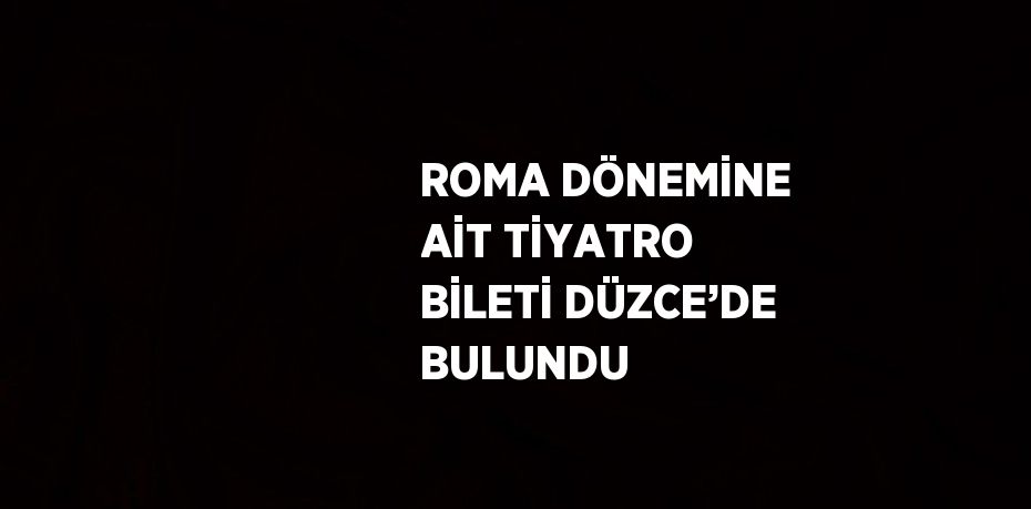 ROMA DÖNEMİNE AİT TİYATRO BİLETİ DÜZCE’DE BULUNDU