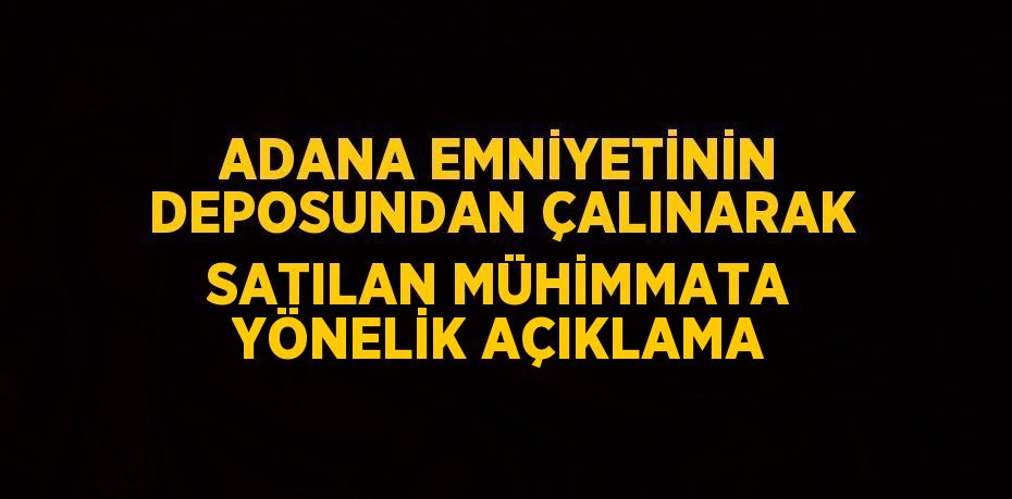 ADANA EMNİYETİNİN DEPOSUNDAN ÇALINARAK SATILAN MÜHİMMATA YÖNELİK AÇIKLAMA