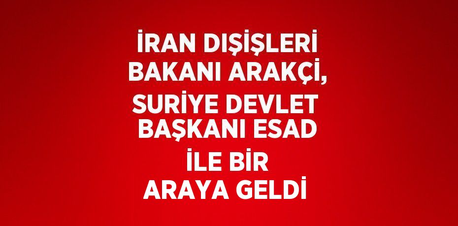 İRAN DIŞİŞLERİ BAKANI ARAKÇİ, SURİYE DEVLET BAŞKANI ESAD İLE BİR ARAYA GELDİ