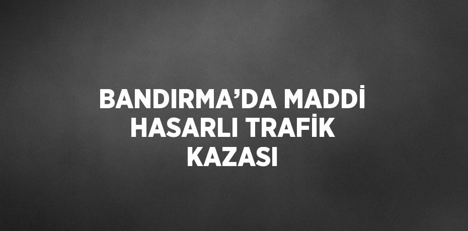 BANDIRMA’DA MADDİ HASARLI TRAFİK KAZASI